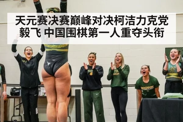 天元赛决赛巅峰对决柯洁力克党毅飞 中国围棋第一人重夺头衔