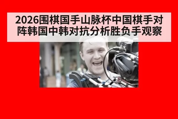 2026围棋国手山脉杯中国棋手对阵韩国中韩对抗分析胜负手观察