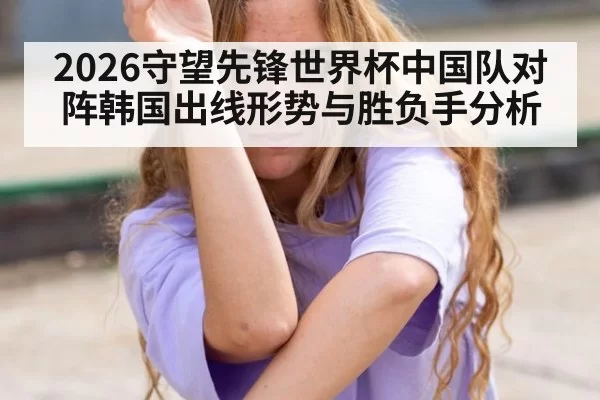 2026守望先锋世界杯中国队对阵韩国出线形势与胜负手分析