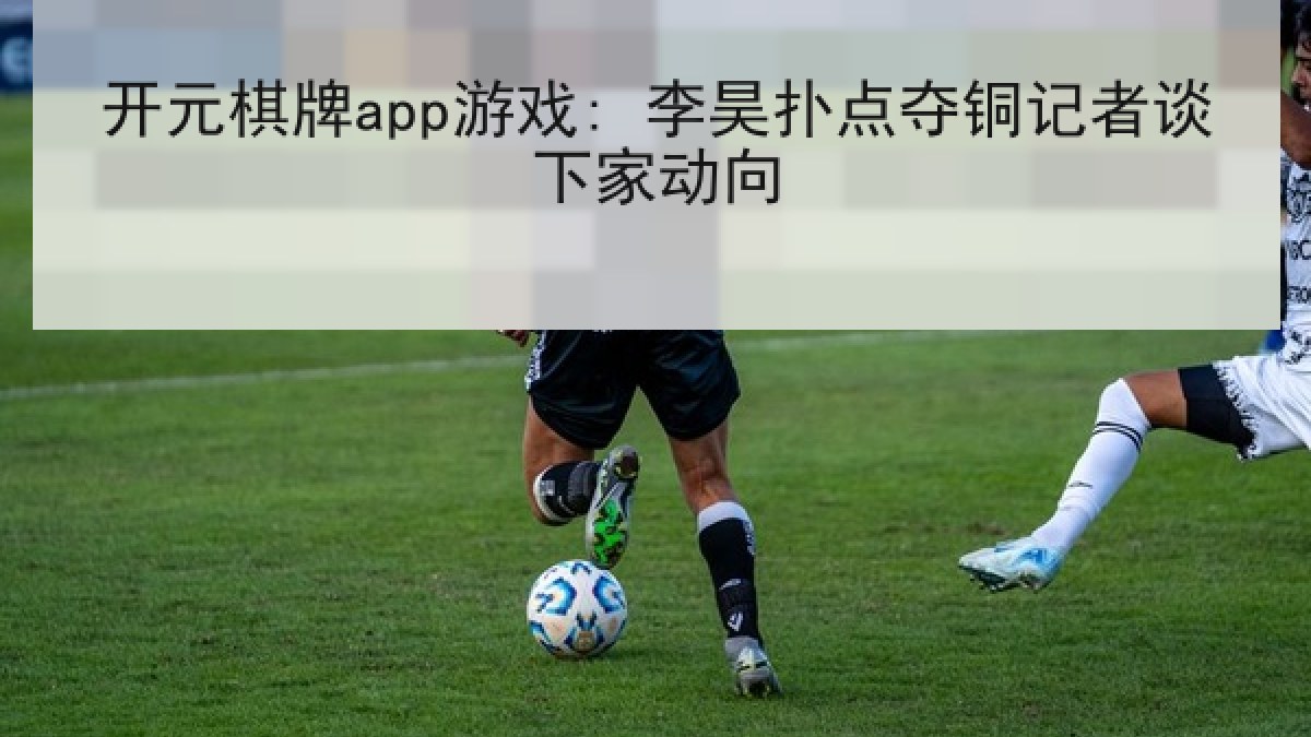 开元棋牌app游戏: 李昊扑点夺铜记者谈下家动向