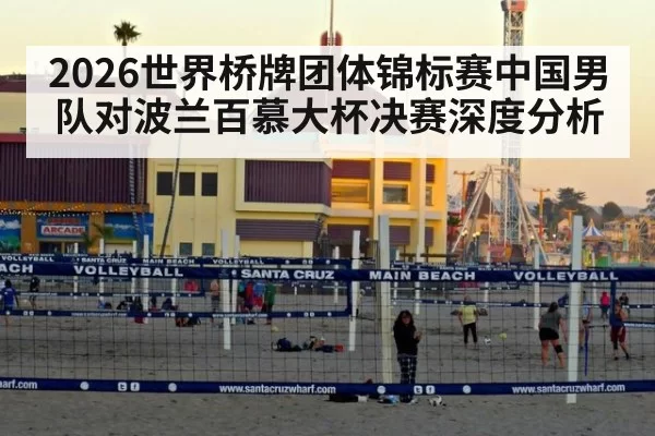 2026世界桥牌团体锦标赛中国男队对波兰百慕大杯决赛深度分析